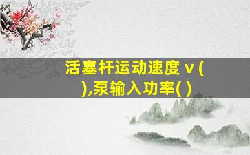 活塞杆运动速度 v ( ),泵输入功率( )